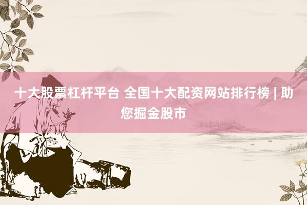 十大股票杠杆平台 全国十大配资网站排行榜 | 助您掘金股市