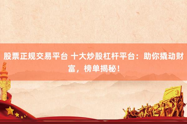 股票正规交易平台 十大炒股杠杆平台：助你撬动财富，榜单揭秘！