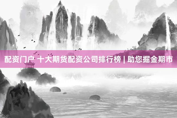 配资门户 十大期货配资公司排行榜 | 助您掘金期市