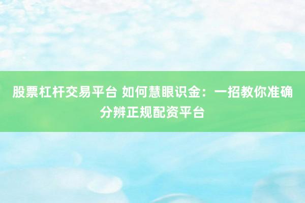 股票杠杆交易平台 如何慧眼识金：一招教你准确分辨正规配资平台