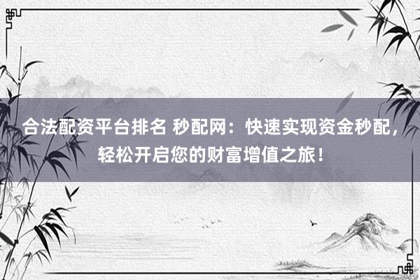 合法配资平台排名 秒配网：快速实现资金秒配，轻松开启您的财富增值之旅！