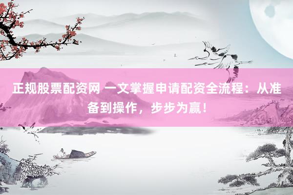 正规股票配资网 一文掌握申请配资全流程：从准备到操作，步步为赢！