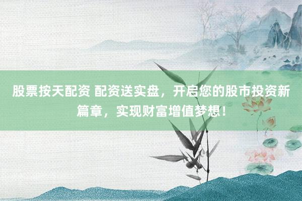 股票按天配资 配资送实盘，开启您的股市投资新篇章，实现财富增值梦想！