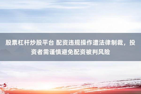 股票杠杆炒股平台 配资违规操作遭法律制裁，投资者需谨慎避免配资被判风险