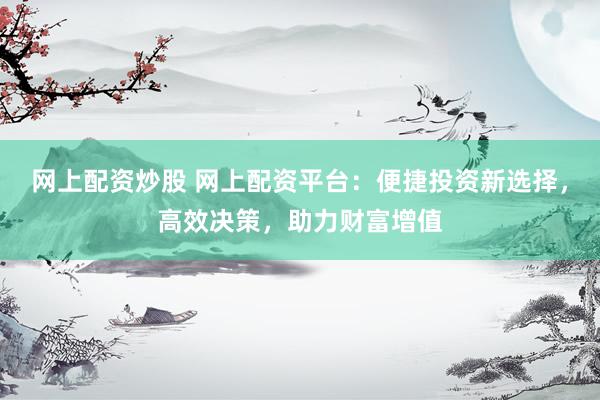 网上配资炒股 网上配资平台：便捷投资新选择，高效决策，助力财富增值