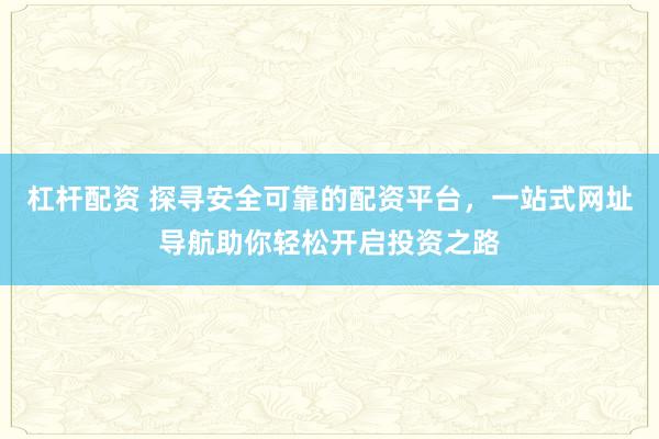 杠杆配资 探寻安全可靠的配资平台，一站式网址导航助你轻松开启投资之路