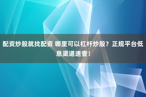 配资炒股就找配资 哪里可以杠杆炒股？正规平台低息渠道速查！
