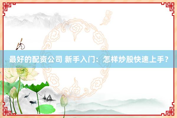 最好的配资公司 新手入门：怎样炒股快速上手？