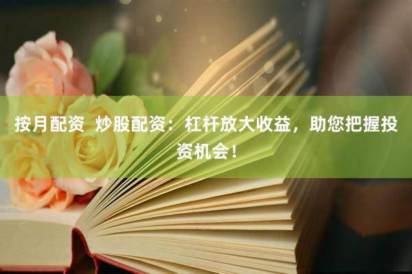 按月配资  炒股配资：杠杆放大收益，助您把握投资机会！