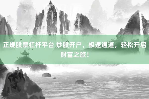 正规股票杠杆平台 炒股开户，极速通道，轻松开启财富之旅！