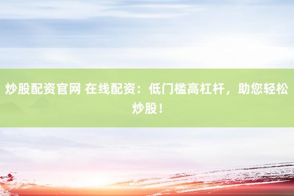 炒股配资官网 在线配资：低门槛高杠杆，助您轻松炒股！