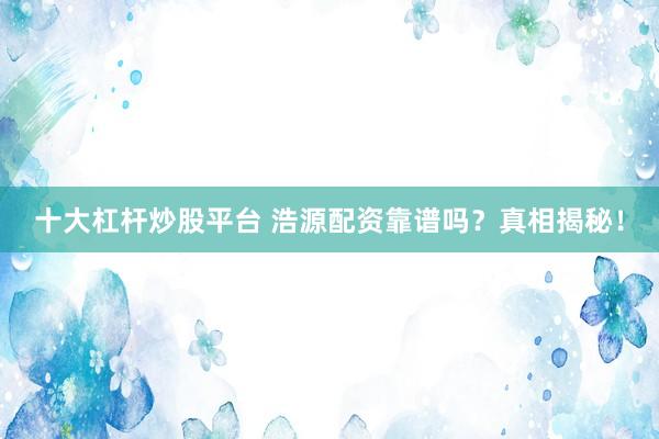 十大杠杆炒股平台 浩源配资靠谱吗？真相揭秘！