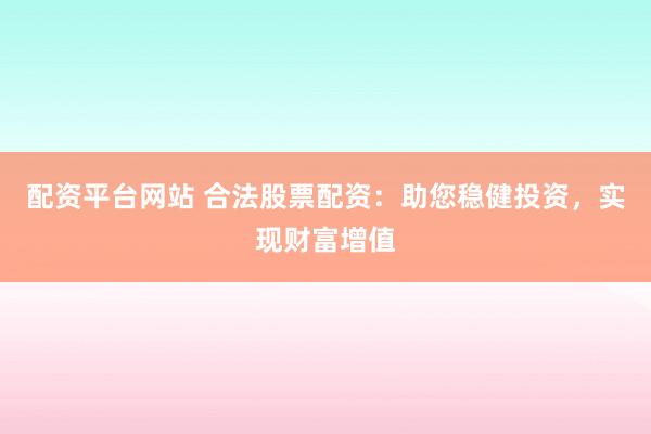 配资平台网站 合法股票配资：助您稳健投资，实现财富增值
