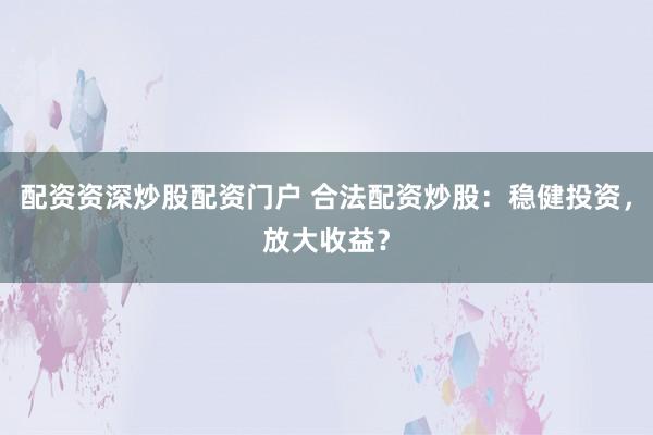 配资资深炒股配资门户 合法配资炒股：稳健投资，放大收益？