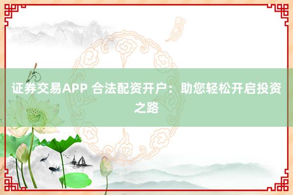 证券交易APP 合法配资开户：助您轻松开启投资之路