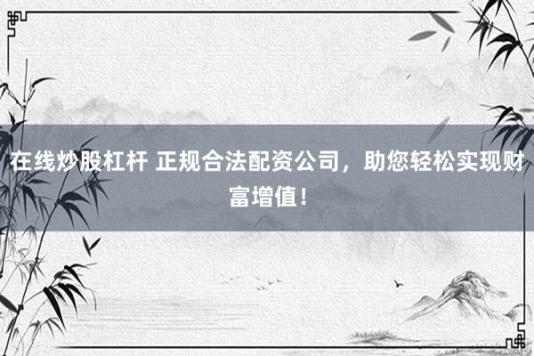 在线炒股杠杆 正规合法配资公司，助您轻松实现财富增值！
