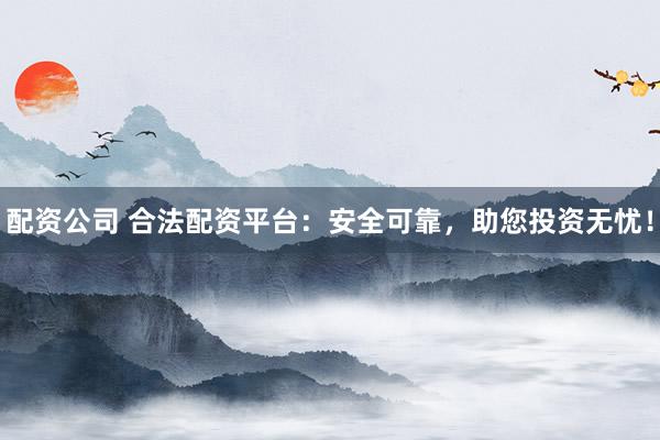 配资公司 合法配资平台：安全可靠，助您投资无忧！
