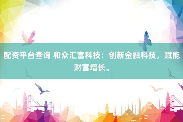 配资平台查询 和众汇富科技：创新金融科技，赋能财富增长。