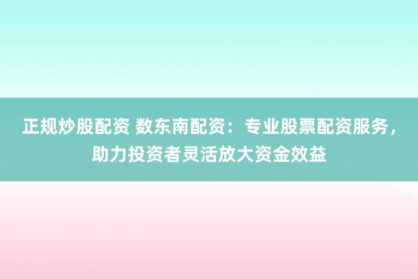 正规炒股配资 数东南配资：专业股票配资服务，助力投资者灵活放大资金效益