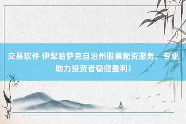 交易软件 伊犁哈萨克自治州股票配资服务，专业助力投资者稳健盈利！