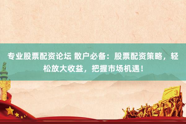 专业股票配资论坛 散户必备：股票配资策略，轻松放大收益，把握市场机遇！