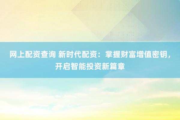 网上配资查询 新时代配资：掌握财富增值密钥，开启智能投资新篇章