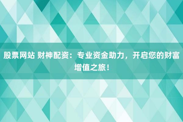股票网站 财神配资：专业资金助力，开启您的财富增值之旅！