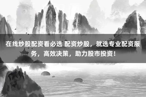 在线炒股配资看必选 配资炒股，就选专业配资服务，高效决策，助力股市投资！