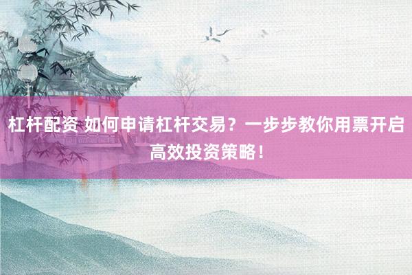 杠杆配资 如何申请杠杆交易？一步步教你用票开启高效投资策略！