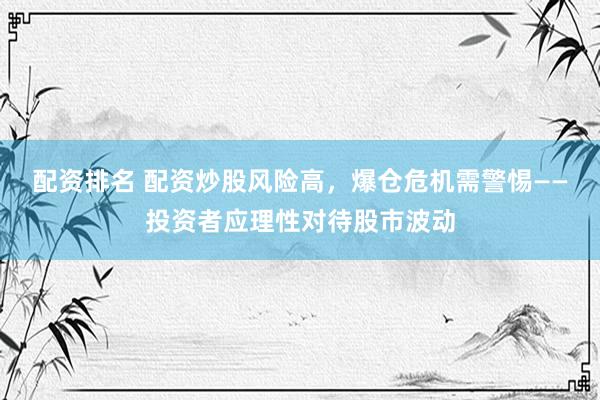 配资排名 配资炒股风险高，爆仓危机需警惕——投资者应理性对待股市波动