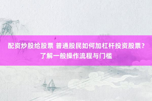 配资炒股给股票 普通股民如何加杠杆投资股票？了解一般操作流程与门槛