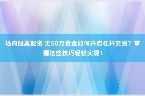 场内股票配资 无50万资金如何开启杠杆交易？掌握这些技巧轻松实现！