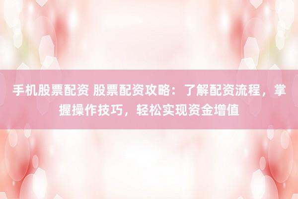 手机股票配资 股票配资攻略：了解配资流程，掌握操作技巧，轻松实现资金增值