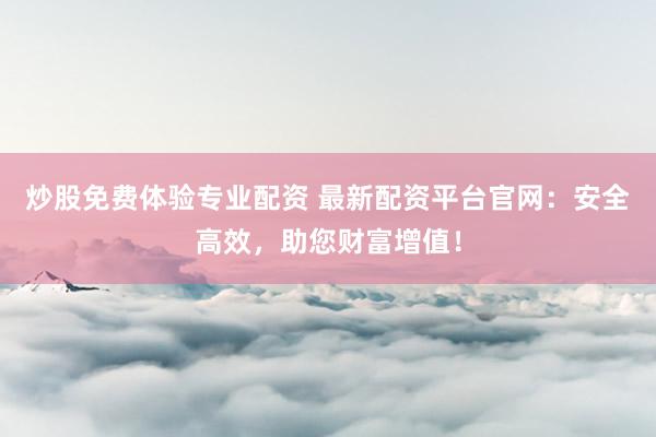 炒股免费体验专业配资 最新配资平台官网：安全高效，助您财富增值！