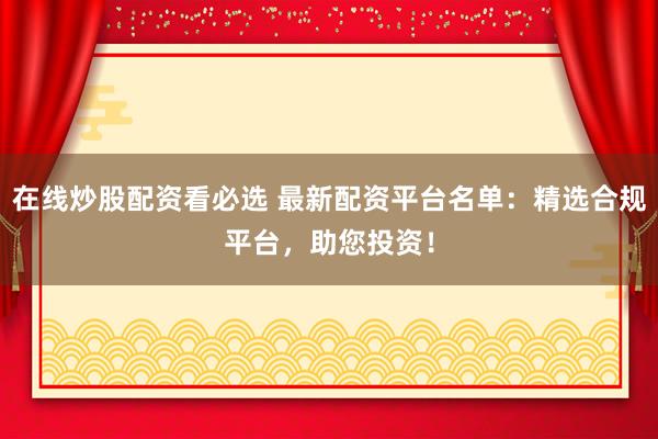 在线炒股配资看必选 最新配资平台名单：精选合规平台，助您投资！