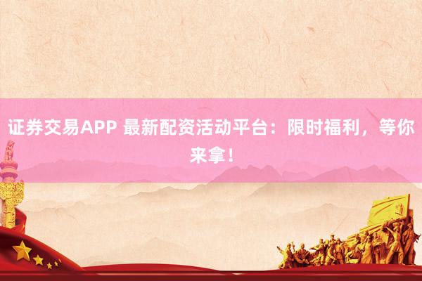 证券交易APP 最新配资活动平台：限时福利，等你来拿！
