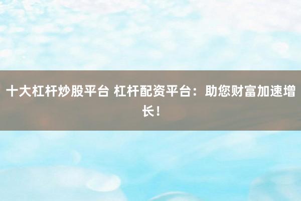 十大杠杆炒股平台 杠杆配资平台：助您财富加速增长！