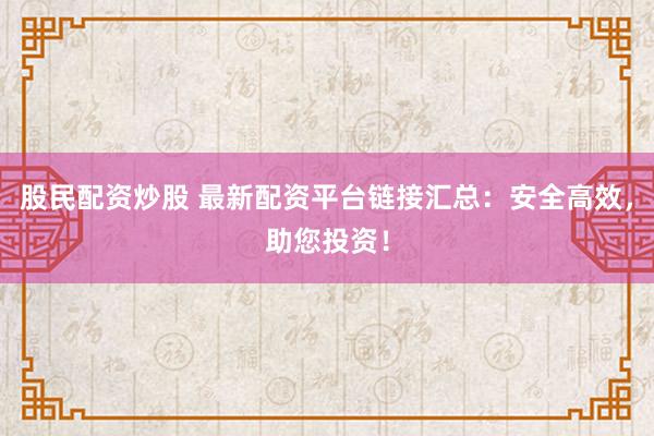 股民配资炒股 最新配资平台链接汇总：安全高效，助您投资！