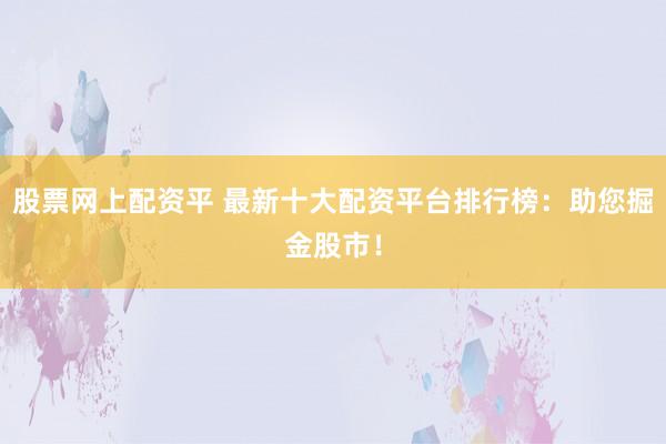 股票网上配资平 最新十大配资平台排行榜：助您掘金股市！