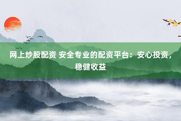网上炒股配资 安全专业的配资平台：安心投资，稳健收益
