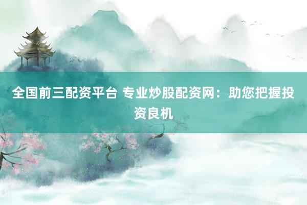 全国前三配资平台 专业炒股配资网：助您把握投资良机