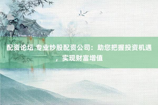 配资论坛 专业炒股配资公司：助您把握投资机遇，实现财富增值