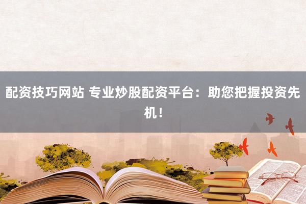 配资技巧网站 专业炒股配资平台：助您把握投资先机！