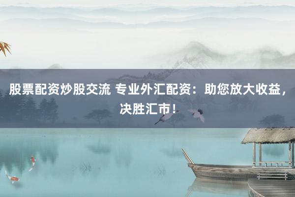 股票配资炒股交流 专业外汇配资：助您放大收益，决胜汇市！