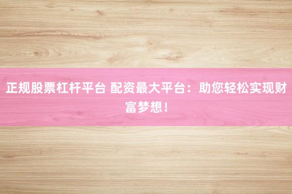 正规股票杠杆平台 配资最大平台：助您轻松实现财富梦想！