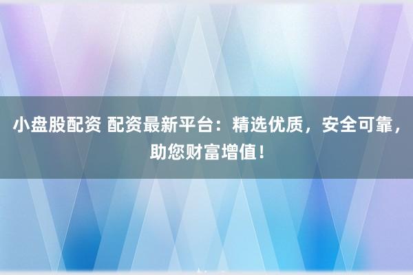 小盘股配资 配资最新平台：精选优质，安全可靠，助您财富增值！