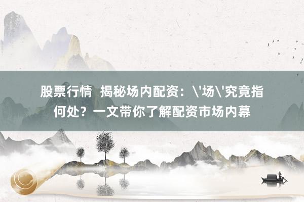 股票行情  揭秘场内配资：'场'究竟指何处？一文带你了解配资市场内幕