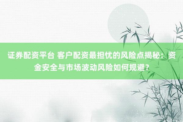 证券配资平台 客户配资最担忧的风险点揭秘：资金安全与市场波动风险如何规避？