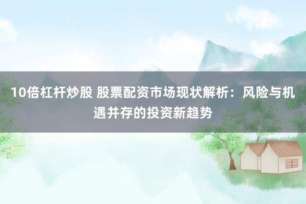 10倍杠杆炒股 股票配资市场现状解析：风险与机遇并存的投资新趋势