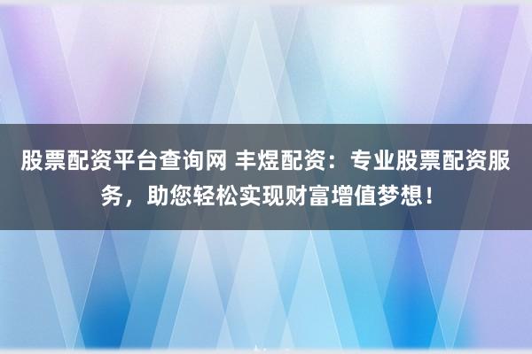 股票配资平台查询网 丰煜配资：专业股票配资服务，助您轻松实现财富增值梦想！